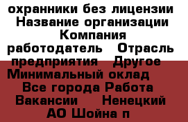 .охранники без лицензии › Название организации ­ Компания-работодатель › Отрасль предприятия ­ Другое › Минимальный оклад ­ 1 - Все города Работа » Вакансии   . Ненецкий АО,Шойна п.